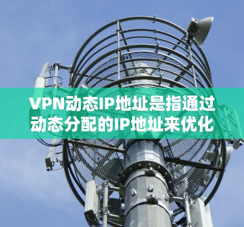 VPN动态IP地址是指通过动态分配的IP地址来优化网络配置和确保VPN的安全性和灵活性。以下是关于动态IP地址的一些关键点