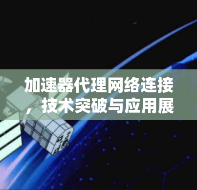 加速器代理网络连接，技术突破与应用展望