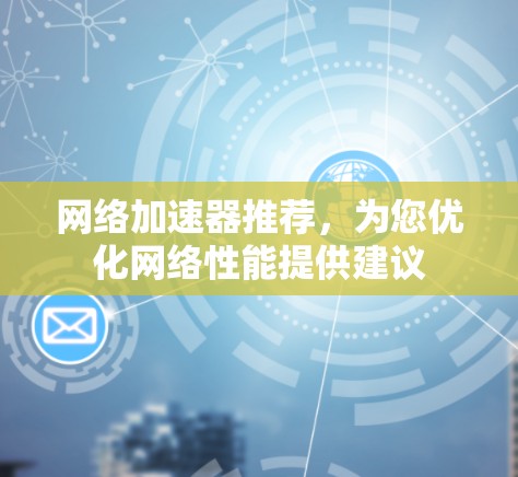 网络加速器推荐，为您优化网络性能提供建议