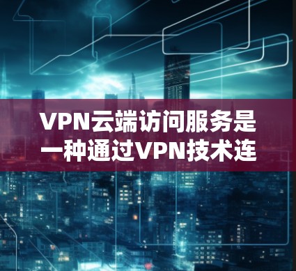VPN云端访问服务是一种通过VPN技术连接到外部网络的网络服务，允许用户访问外部网站，同时保持数据隐私。以下是对该服务的详细分析