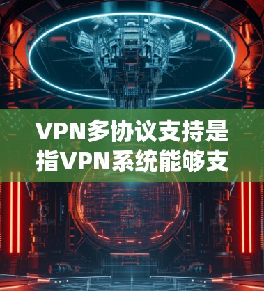 VPN多协议支持是指VPN系统能够支持多种协议，如SSL、TLS、VPN协议等，让用户可以根据自己的设备和需求选择最适合的协议进行连接。以下是关于多协议支持的一些关键点