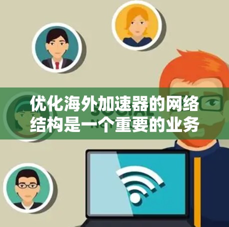 优化海外加速器的网络结构是一个重要的业务优化步骤，旨在提高客户体验、降低成本以及提升运营效率。以下是一些具体的优化策略和步骤，帮助您有效地优化海外加速器的网络