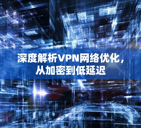 深度解析VPN网络优化，从加密到低延迟