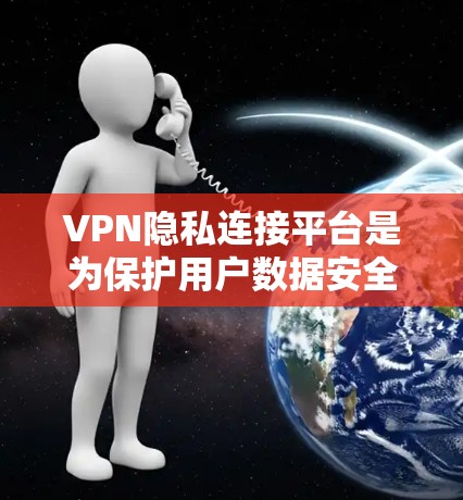 VPN隐私连接平台是为保护用户数据安全设计的服务，提供多种功能以实现数据的安全传输和控制。以下是该领域的一些关键点