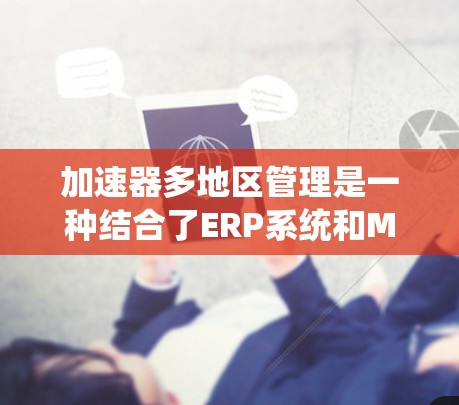 加速器多地区管理是一种结合了ERP系统和MRP系统的管理工具，旨在处理多个地区的业务流程，提高效率和准确性。以下是对该领域的一些详细说明