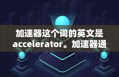加速器这个词的英文是accelerator。加速器通常指的是用于提升计算机性能或加速数据处理的工具、软件或设备。在海外，加速器的资源连接可能涉及以下几个方面