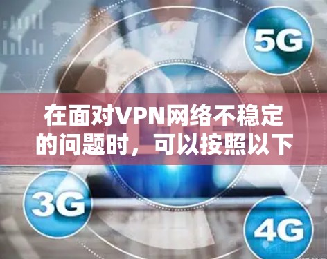 在面对VPN网络不稳定的问题时，可以按照以下步骤进行调整和处理，以确保网络的稳定和用户体验的提升