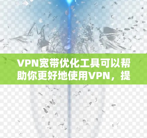 VPN宽带优化工具可以帮助你更好地使用VPN，提升使用体验和安全性。以下是一些步骤指南，帮助你选择和优化VPN