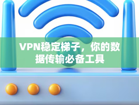 VPN稳定梯子，你的数据传输必备工具