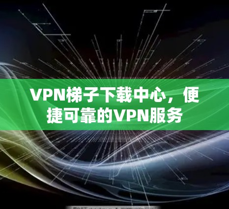VPN梯子下载中心，便捷可靠的VPN服务