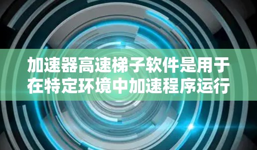 加速器高速梯子软件是用于在特定环境中加速程序运行的工具，特别是在需要高效处理多线程和缓存的情况下。以下是该软件的核心内容和使用指南