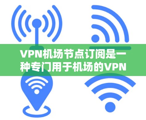 VPN机场节点订阅是一种专门用于机场的VPN服务，主要目的是保护紧急通信和数据传输的安全。以下是对此问题的逐步解释
