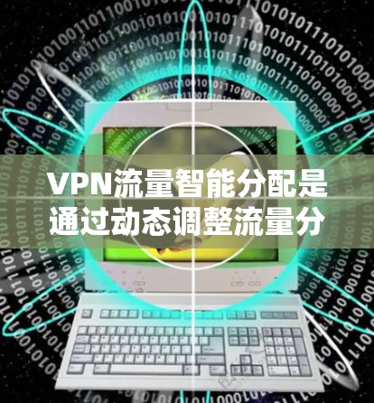 VPN流量智能分配是通过动态调整流量分配策略，以提高网络效率和用户体验，同时保护用户和网络的安全。以下是关于该主题的详细分析