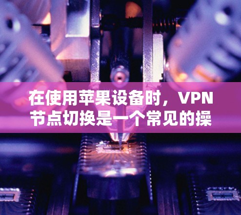 在使用苹果设备时，VPN节点切换是一个常见的操作。以下是一些步骤和注意事项，帮助您更好地进行节点切换