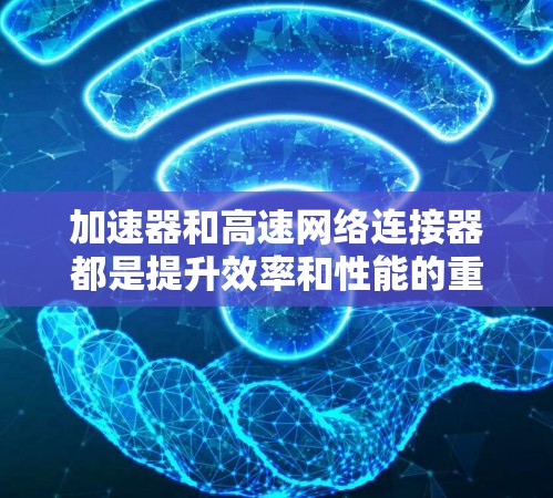 加速器和高速网络连接器都是提升效率和性能的重要工具，各有其特定的应用场景和功能
