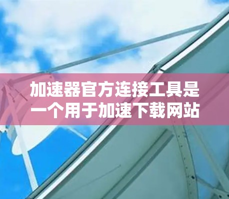 加速器官方连接工具是一个用于加速下载网站的软件工具，帮助用户更快地下载资源。它通过自动识别下载资源的类型和质量，过滤下载资源中的垃圾文件和恶意内容，同时优化缓存以提高下载效率
