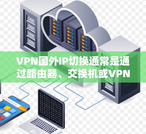 VPN国外IP切换通常是通过路由器、交换机或VPN服务器的WAN端口来实现的。如果您的VPN服务无法访问国外互联网，可能是由于以下原因