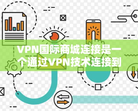 VPN国际商城连接是一个通过VPN技术连接到国际上的购物平台或类似服务的平台。以下是关于VPN国际商城连接的详细信息