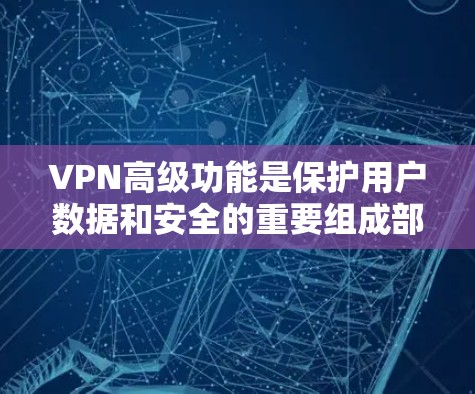 VPN高级功能是保护用户数据和安全的重要组成部分。以下是其主要功能的总结