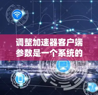 调整加速器客户端参数是一个系统的任务，帮助优化网页浏览和下载速度。以下是一个按优先级逐步调整加速器客户端参数的指南