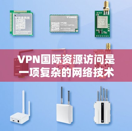 VPN国际资源访问是一项复杂的网络技术，涉及多国VPN服务器与国际资源服务器的连接，以及国际资源内容的访问。以下是详细的分步解释