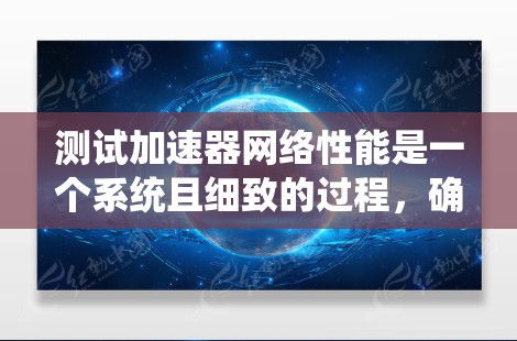 测试加速器网络性能是一个系统且细致的过程，确保每一步都准确无误，以获得可靠的结果。以下是对加速器网络性能测试的详细步骤和建议