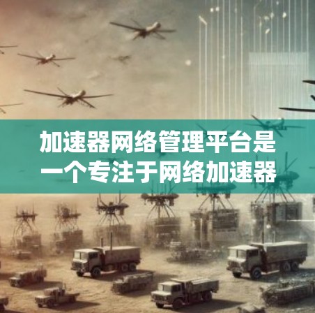 加速器网络管理平台是一个专注于网络加速器的管理与优化的系统，旨在帮助用户提升数据传输速度。以下是对该平台的详细分析
