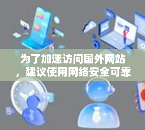 为了加速访问国外网站，建议使用网络安全可靠且兼容性的工具。以下是一些推荐