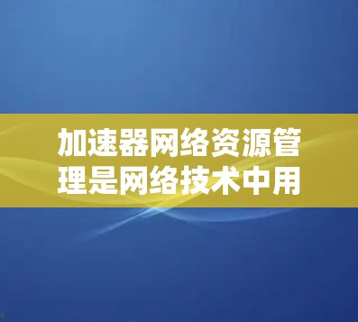 加速器网络资源管理是网络技术中用于优化服务器资源分配和管理的重要概念。以下是该主题的详细总结