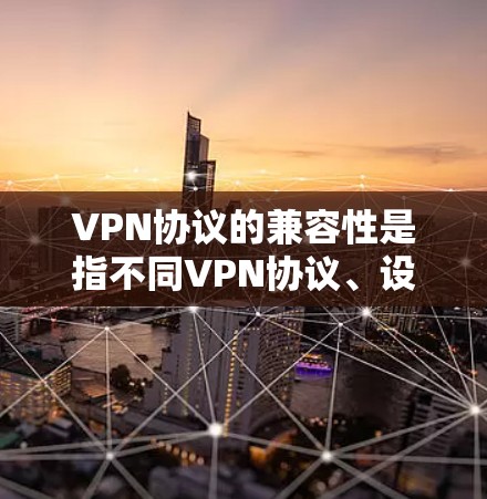 VPN协议的兼容性是指不同VPN协议、设备、网络环境之间能够协同工作的能力。这对于企业或个人在选择和部署VPN解决方案时至关重要，特别是在多种设备、多种网络环境下使用的情况