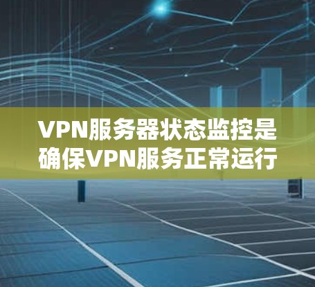 VPN服务器状态监控是确保VPN服务正常运行、安全可靠的关键环节。以下是一些关键点和方法，帮助你监控和管理VPN服务器的状态