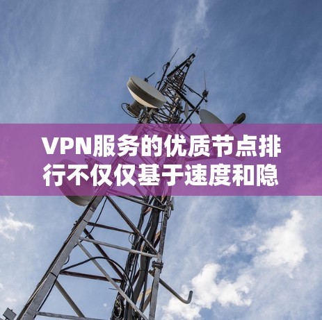 VPN服务的优质节点排行不仅仅基于速度和隐私保护，还应考虑多个因素，包括地理位置、服务器数量、技术支持、维护以及网络环境等。以下是对VPN优质节点排行的详细分析