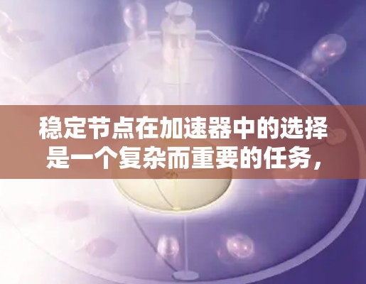 稳定节点在加速器中的选择是一个复杂而重要的任务，涉及多个因素的综合考量。以下是对稳定节点选择的详细分析和总结