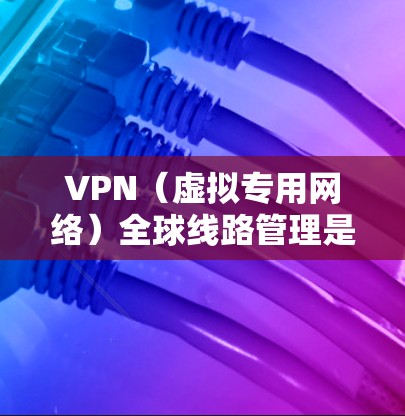 VPN（虚拟专用网络）全球线路管理是一个复杂而重要的任务，涉及多个国家和地区的网络安全、连接稳定性以及数据传输效率。以下是一些关键点和建议，帮助你有效管理全球VPN线路