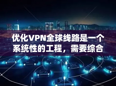 优化VPN全球线路是一个系统性的工程，需要综合考虑多个方面，确保连接速度快、延迟低，同时保持安全稳定。以下是一个有条理的优化步骤指南