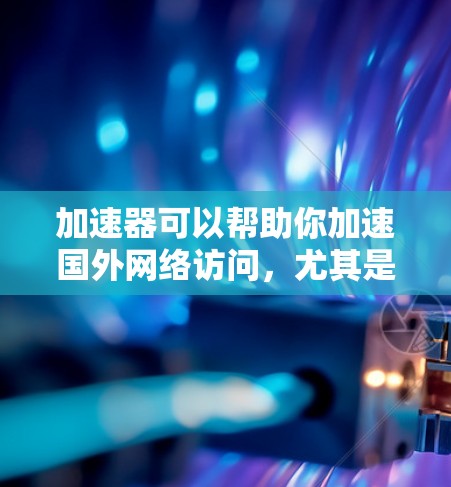 加速器可以帮助你加速国外网络访问，尤其是在网络延迟较高或访问受限的情况下。以下是一些常见的加速方法和工具