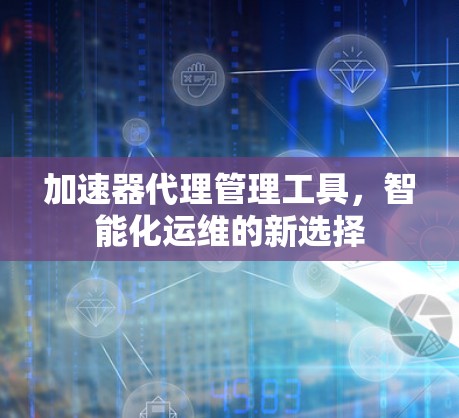 加速器代理管理工具，智能化运维的新选择
