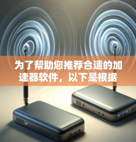 为了帮助您推荐合适的加速器软件，以下是根据不同需求分类的推荐