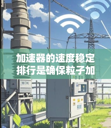 加速器的速度稳定排行是确保粒子加速过程的连续性和稳定性的关键。要实现这一点，可以从以下几个方面进行有效的解决方案