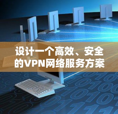 设计一个高效、安全的VPN网络服务方案需要考虑多个方面，确保满足用户需求和遵守相关法律法规。以下是对方案的详细总结