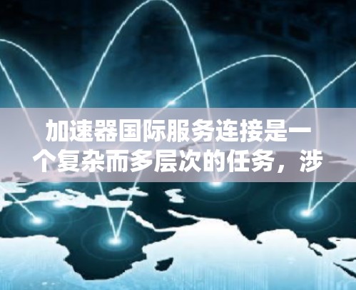 加速器国际服务连接是一个复杂而多层次的任务，涉及网络架构、数据传输、安全性、成本管理和法律合规等多个方面。以下是对这一问题的详细分析和总结