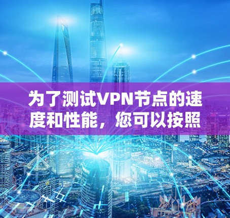 为了测试VPN节点的速度和性能，您可以按照以下步骤使用可靠的测速工具进行测试