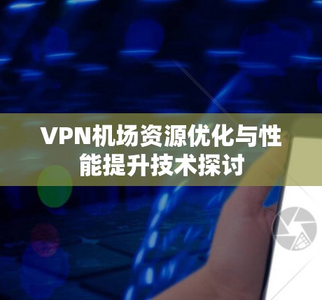 VPN机场资源优化与性能提升技术探讨