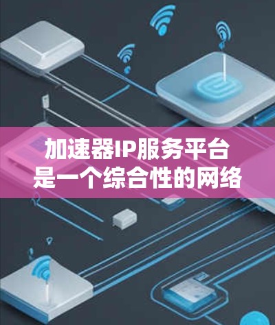 加速器IP服务平台是一个综合性的网络解决方案，旨在通过智能化的IP地址管理和加速技术，优化数据传输性能。以下是对该平台的详细分析和总结