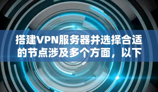 搭建VPN服务器并选择合适的节点涉及多个方面，以下是根据您的思考整理出的分步解决方案
