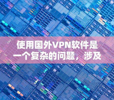 使用国外VPN软件是一个复杂的问题，涉及技术、法律和隐私等多个方面。以下是对该问题的详细分析和建议