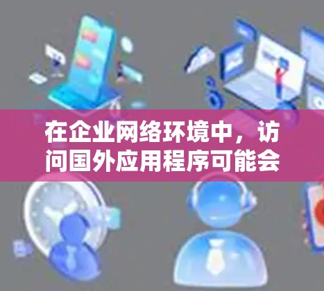 在企业网络环境中，访问国外应用程序可能会受到网络带宽、延迟或安全性等方面的限制。为了解决这些问题，可以使用 加速器（Accelerator）来优化和加速访问。以下是一些常见的解决方案和方法