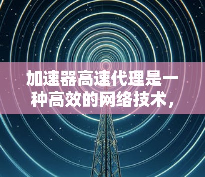 加速器高速代理是一种高效的网络技术，主要用于提升数据传输速度和减少延迟，特别适用于云计算、数据中心和大型企业网络。以下是关于加速器高速代理的详细分析