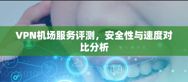 VPN机场服务评测，安全性与速度对比分析