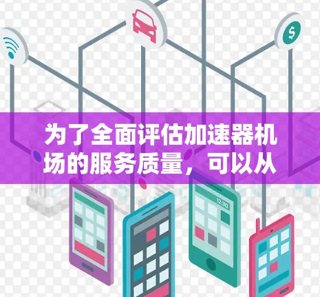 为了全面评估加速器机场的服务质量，可以从以下几个关键方面进行分析